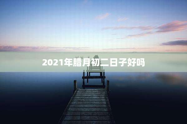 2021年腊月初二日子好吗