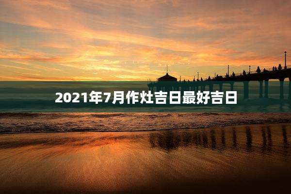 2021年7月作灶吉日最好吉日