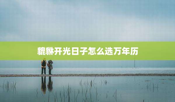 貔貅开光日子怎么选万年历