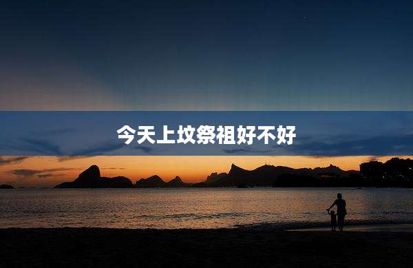 今天上坟祭祖好不好