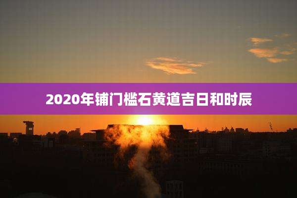2020年铺门槛石黄道吉日和时辰