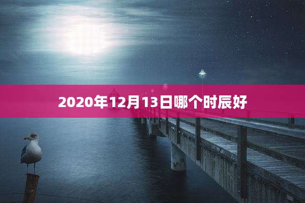 2020年12月13日哪个时辰好