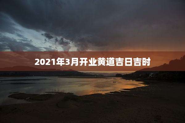 2021年3月开业黄道吉日吉时