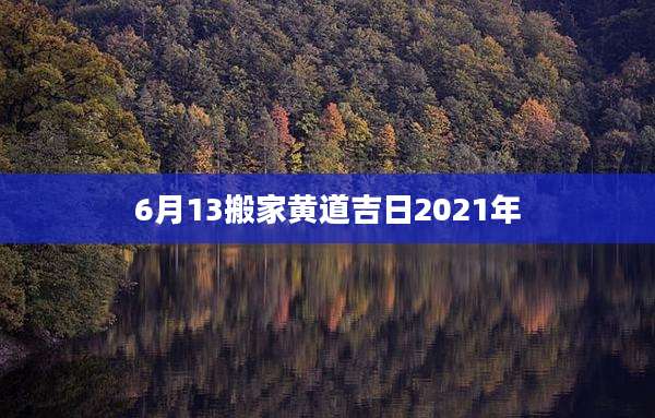 6月13搬家黄道吉日2021年