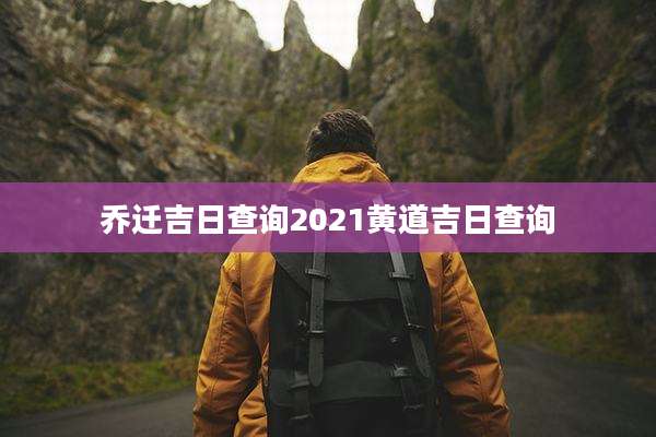 乔迁吉日查询2021黄道吉日查询