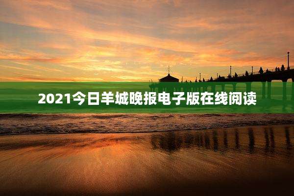 2021今日羊城晚报电子版在线阅读