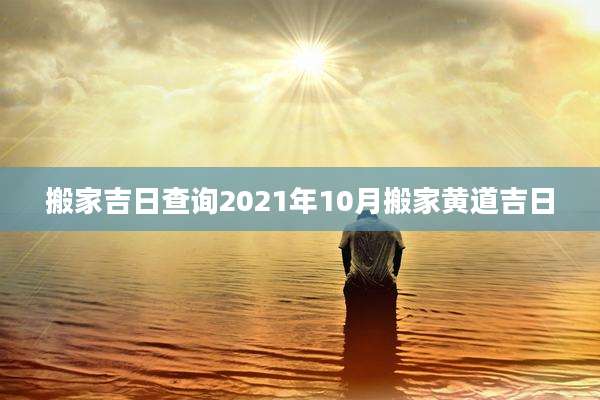 搬家吉日查询2021年10月搬家黄道吉日