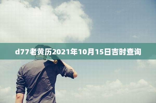 d77老黄历2021年10月15日吉时查询