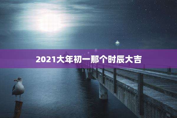 2021大年初一那个时辰大吉
