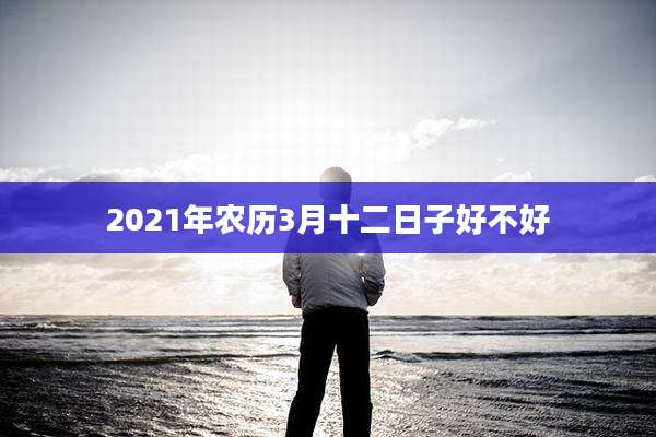 2021年农历3月十二日子好不好