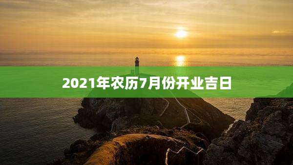 2021年农历7月份开业吉日
