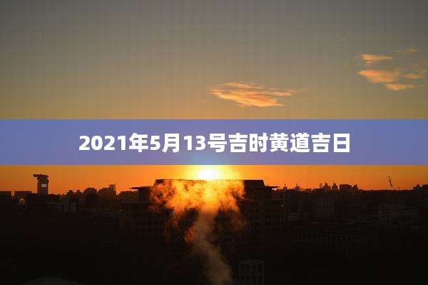2021年5月13号吉时黄道吉日