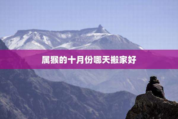 属猴的十月份哪天搬家好