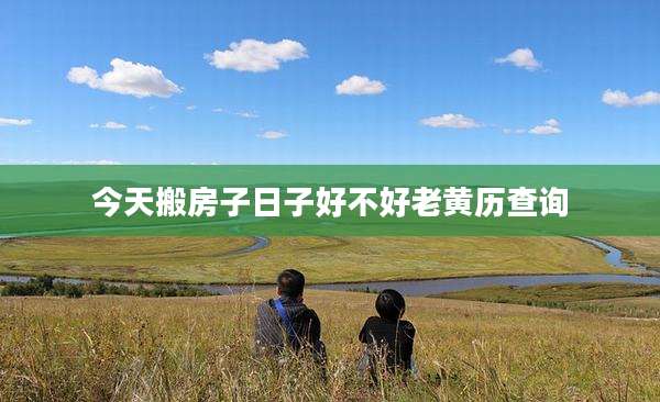今天搬房子日子好不好老黄历查询