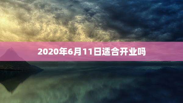 2020年6月11日适合开业吗
