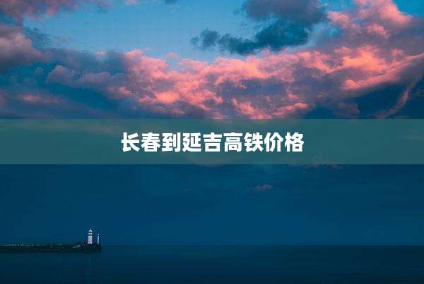 长春到延吉高铁价格