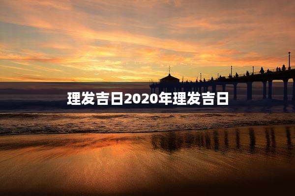 理发吉日2020年理发吉日