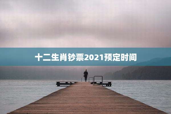 十二生肖钞票2021预定时间