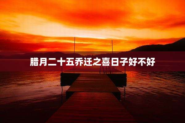 腊月二十五乔迁之喜日子好不好