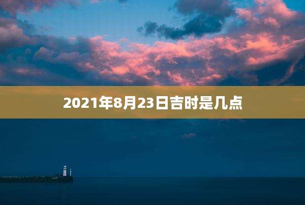 2021年8月23日吉时是几点