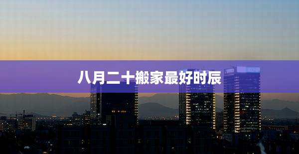 八月二十搬家最好时辰