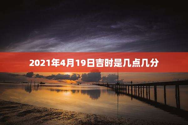 2021年4月19日吉时是几点几分