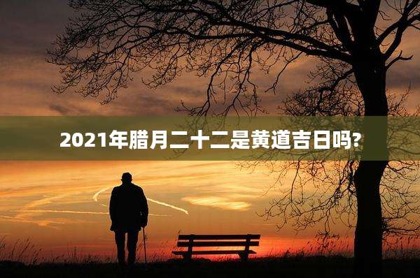 2021年腊月二十二是黄道吉日吗?