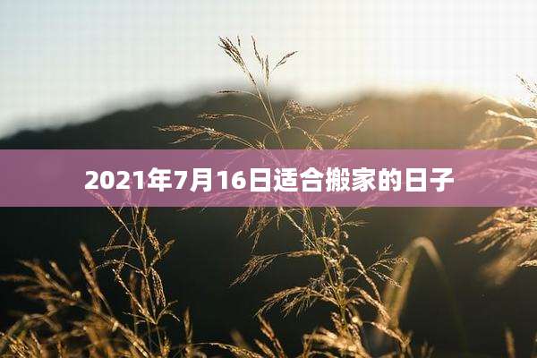 2021年7月16日适合搬家的日子