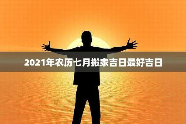 2021年农历七月搬家吉日最好吉日