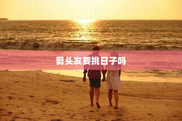 剪头发要挑日子吗