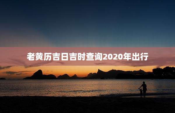 老黄历吉日吉时查询2020年出行