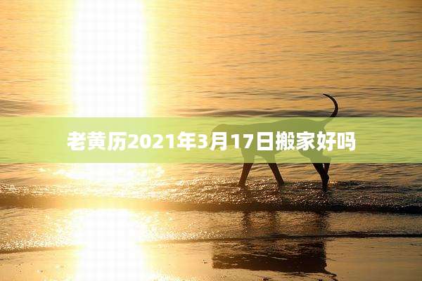 老黄历2021年3月17日搬家好吗