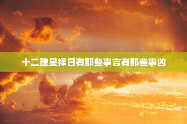 十二建星择日有那些事吉有那些事凶