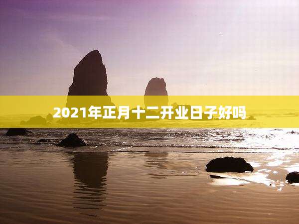 2021年正月十二开业日子好吗