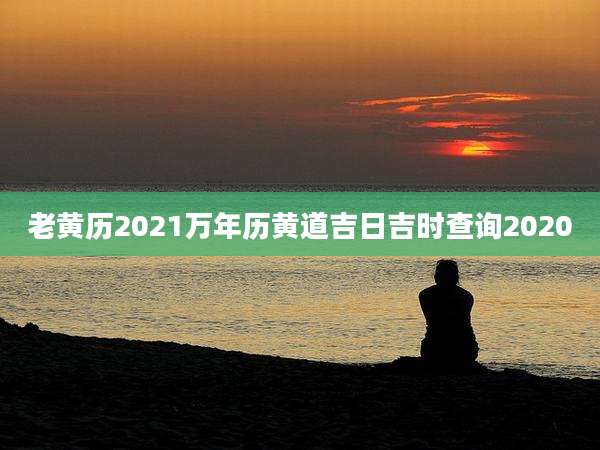 老黄历2021万年历黄道吉日吉时查询2020