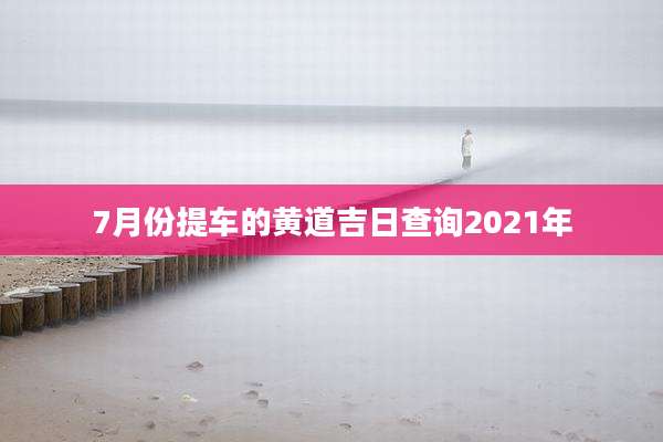 7月份提车的黄道吉日查询2021年