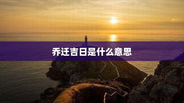 乔迁吉日是什么意思