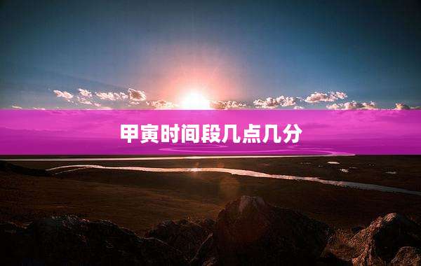 甲寅时间段几点几分