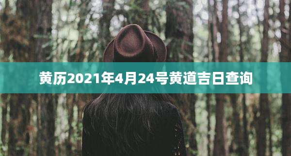 黄历2021年4月24号黄道吉日查询
