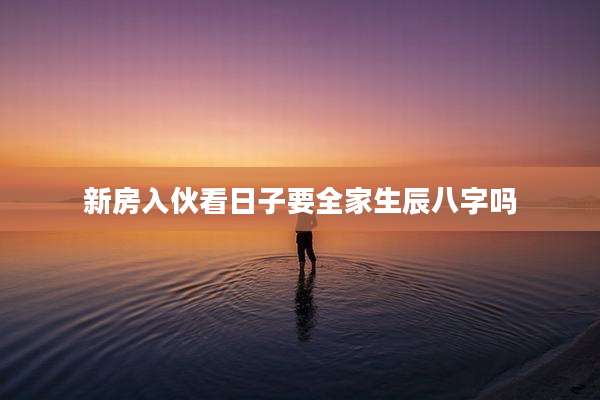 新房入伙看日子要全家生辰八字吗