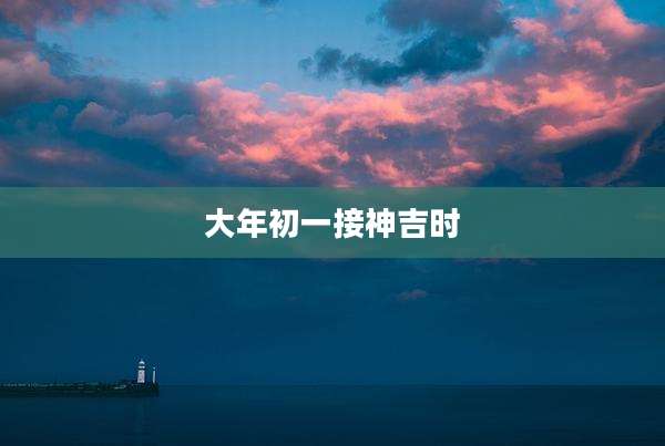 大年初一接神吉时