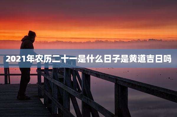 2021年农历二十一是什么日子是黄道吉日吗