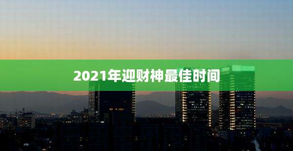 2021年迎财神最佳时间