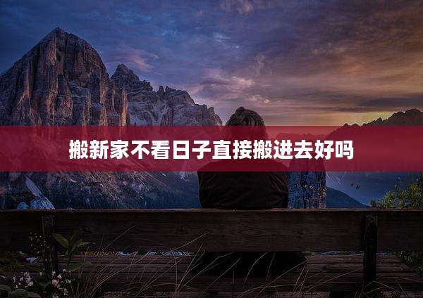 搬新家不看日子直接搬进去好吗