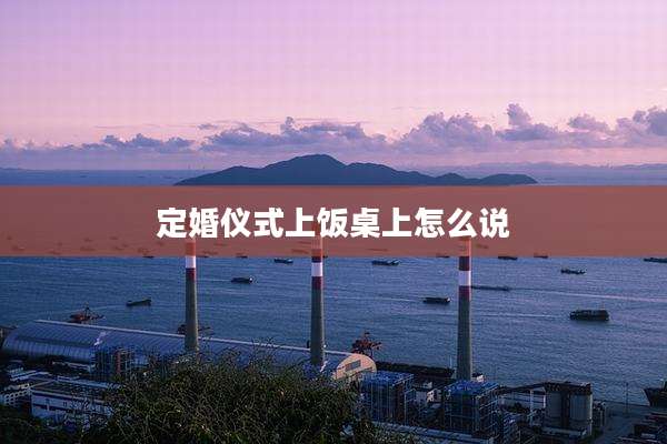 定婚仪式上饭桌上怎么说