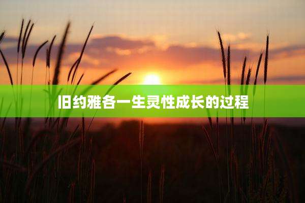 旧约雅各一生灵性成长的过程