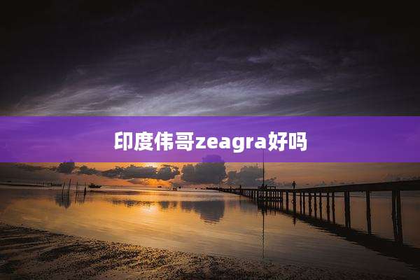 印度伟哥zeagra好吗
