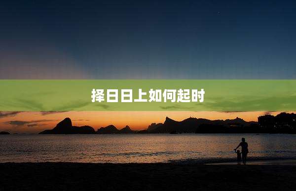 择日日上如何起时