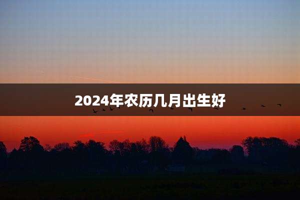 2024年农历几月出生好