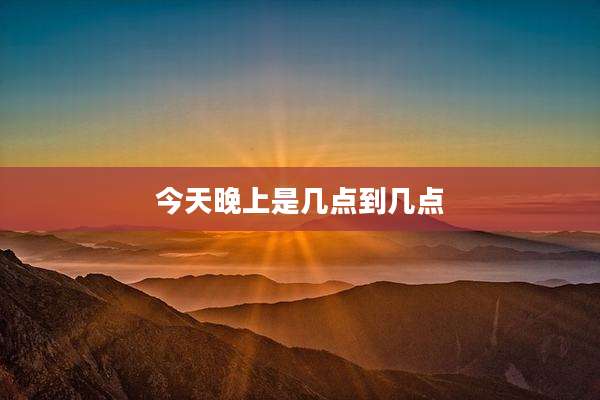 今天晚上是几点到几点